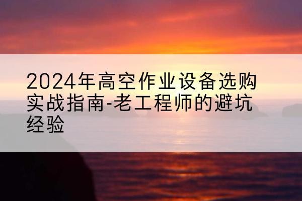 献县高空作业升降机厂家推荐-2024年高空作业设备选购实战指南-老工程师的避坑经验
