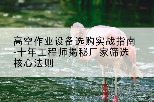 献县剪叉式升降机厂家-高空作业设备选购实战指南-十年工程师揭秘厂家筛选核心法则