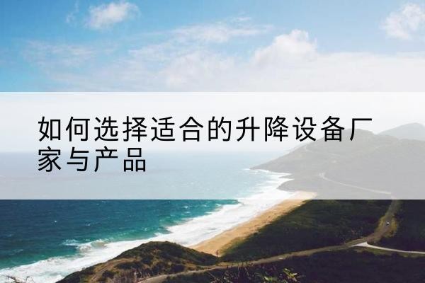 献县电动升降平台厂家-如何选择适合的升降设备厂家与产品