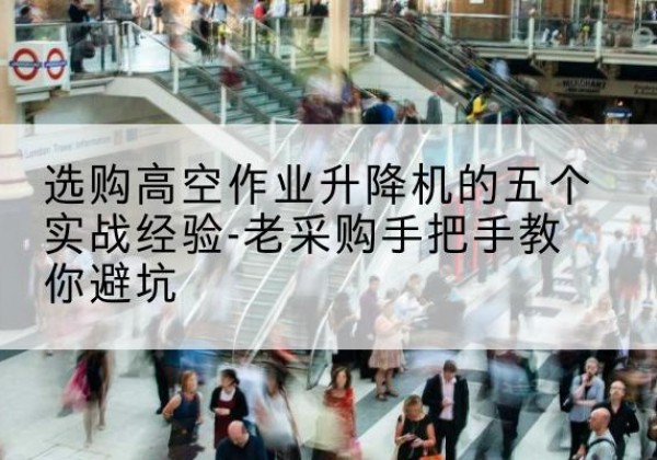 献县高空作业升降机厂家-选购高空作业升降机的五个实战经验-老采购手把手教你避坑