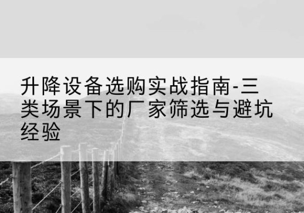 献县移动式升降机厂家推荐-升降设备选购实战指南-三类场景下的厂家筛选与避坑经验