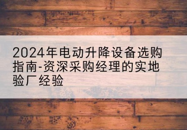 献县电动剪叉升降平台厂家-2024年电动升降设备选购指南-资深采购经理的实地验厂经验