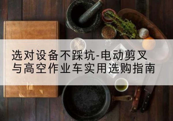 献县电动剪叉升降平台怎么选-选对设备不踩坑-电动剪叉与高空作业车实用选购指南