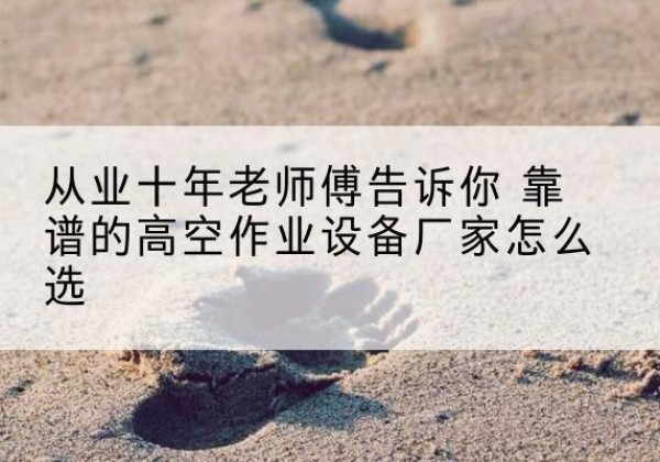 献县高空作业升降机厂家推荐-从业十年老师傅告诉你 靠谱的高空作业设备厂家怎么选