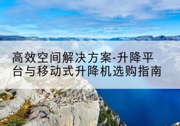 献县升降平台厂家-*空间解决方案-升降平台与移动式升降机选购指南