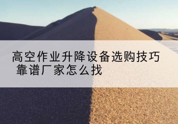献县电动升降平台厂家推荐-高空作业升降设备选购技巧 靠谱厂家怎么找