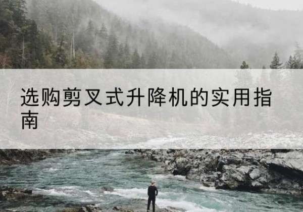 献县剪叉式升降机怎么选-选购剪叉式升降机的实用指南
