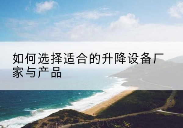 献县电动升降平台厂家-如何选择适合的升降设备厂家与产品